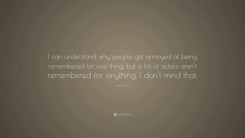 Julie Walters Quote: “I can understand why people get annoyed at being remembered for one thing, but a lot of actors aren’t remembered for anything. I don’t mind that.”