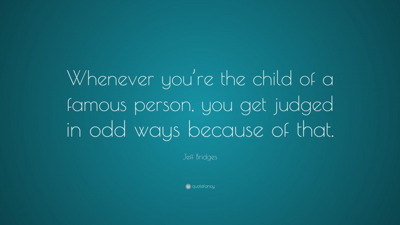 Jeff Bridges Quote: “Whenever you’re the child of a famous person, you get judged in odd ways because of that.”