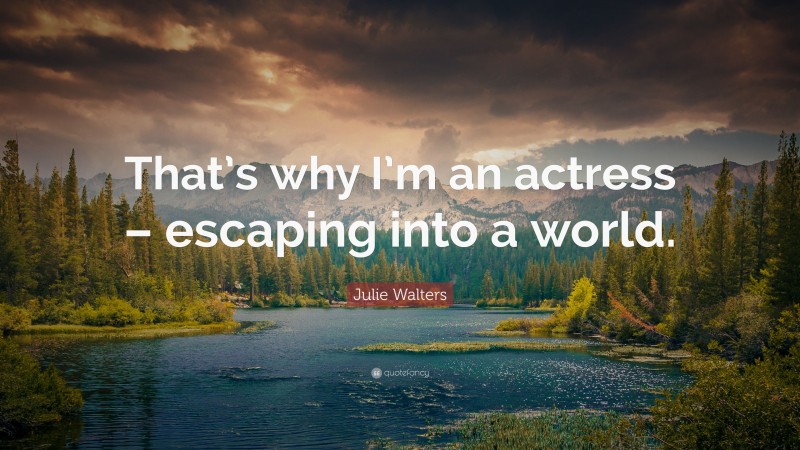 Julie Walters Quote: “That’s why I’m an actress – escaping into a world.”