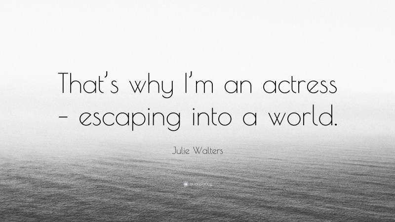Julie Walters Quote: “That’s why I’m an actress – escaping into a world.”
