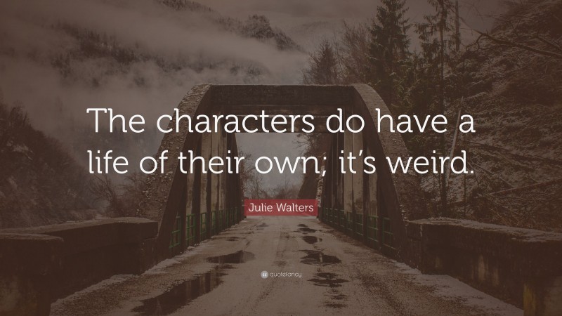 Julie Walters Quote: “The characters do have a life of their own; it’s weird.”