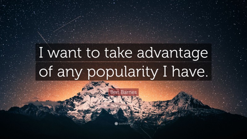 Ben Barnes Quote: “I want to take advantage of any popularity I have.”