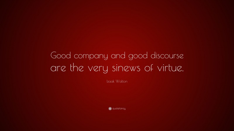 Izaak Walton Quote: “Good company and good discourse are the very sinews of virtue.”