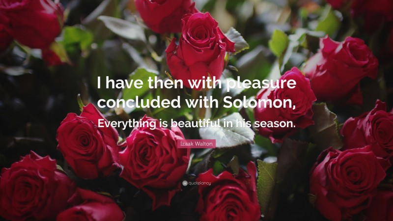Izaak Walton Quote: “I have then with pleasure concluded with Solomon, Everything is beautiful in his season.”