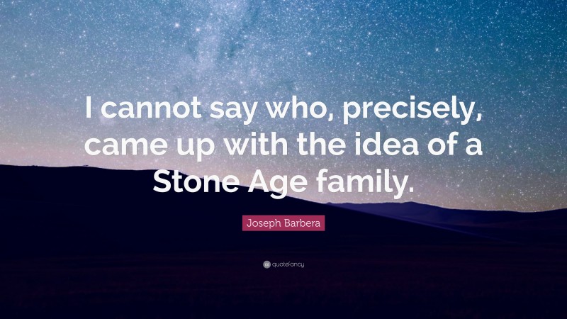 Joseph Barbera Quote: “I cannot say who, precisely, came up with the idea of a Stone Age family.”