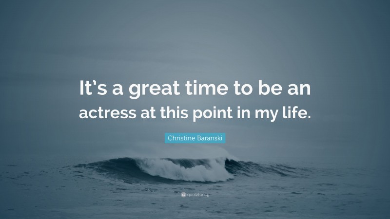 Christine Baranski Quote: “It’s a great time to be an actress at this point in my life.”