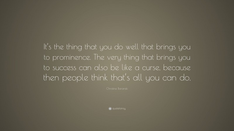 Christine Baranski Quote: “It’s the thing that you do well that brings you to prominence. The very thing that brings you to success can also be like a curse, because then people think that’s all you can do.”