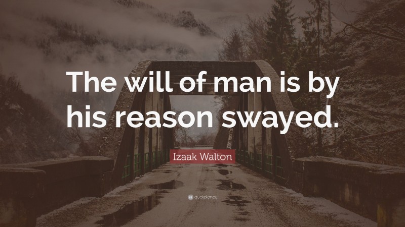Izaak Walton Quote: “The will of man is by his reason swayed.”