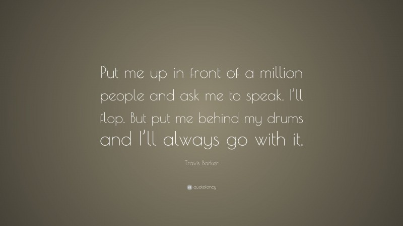 Travis Barker Quote: “Put me up in front of a million people and ask me to speak. I’ll flop. But put me behind my drums and I’ll always go with it.”