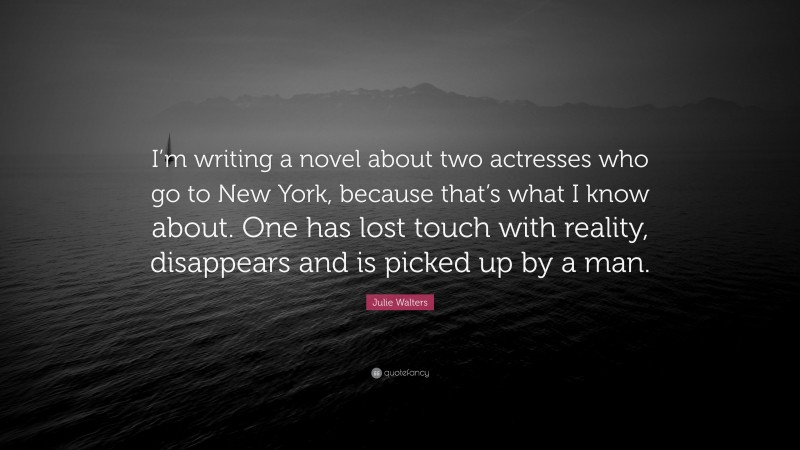 Julie Walters Quote: “I’m writing a novel about two actresses who go to New York, because that’s what I know about. One has lost touch with reality, disappears and is picked up by a man.”