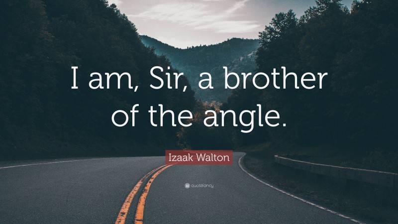 Izaak Walton Quote: “I am, Sir, a brother of the angle.”