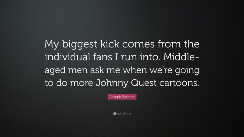 Joseph Barbera Quote: “My biggest kick comes from the individual fans I run into. Middle-aged men ask me when we’re going to do more Johnny Quest cartoons.”