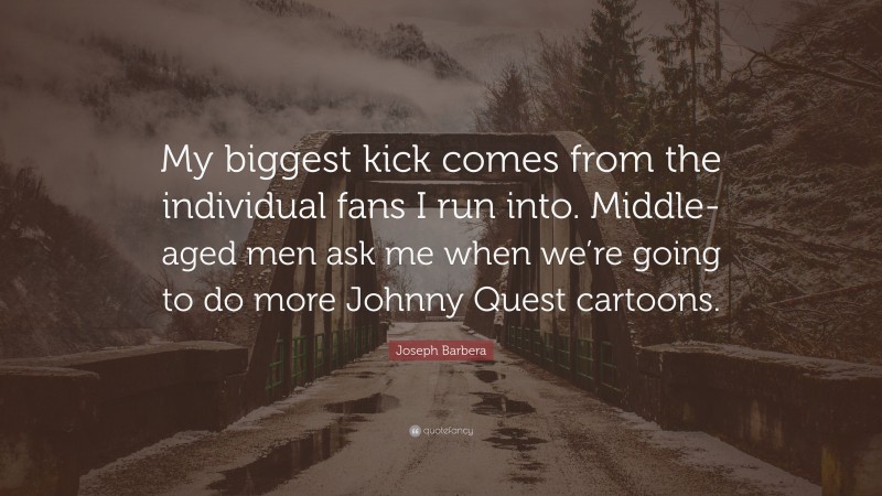 Joseph Barbera Quote: “My biggest kick comes from the individual fans I run into. Middle-aged men ask me when we’re going to do more Johnny Quest cartoons.”