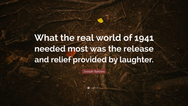 Joseph Barbera Quote: “What the real world of 1941 needed most was the release and relief provided by laughter.”