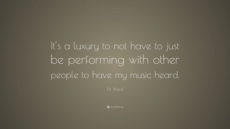 M. Ward Quote: “It’s a luxury to not have to just be performing with other people to have my music heard.”