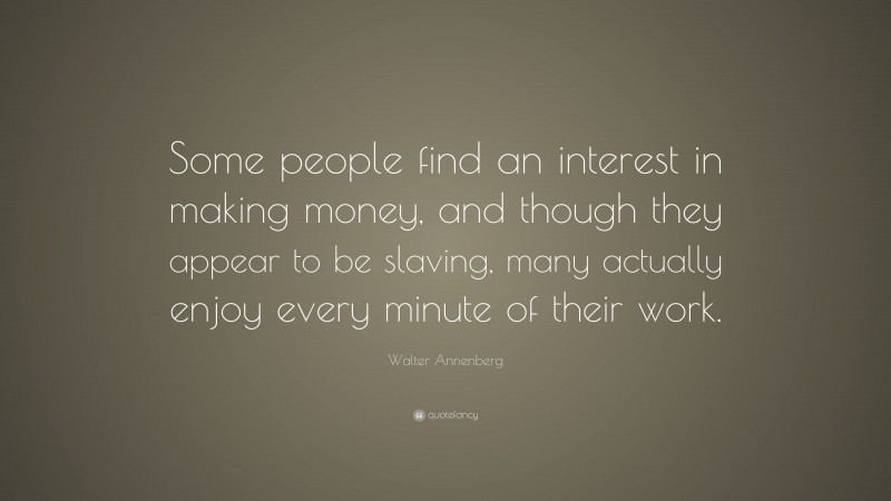 Walter Annenberg Quote: “Some people find an interest in making money, and though they appear to be slaving, many actually enjoy every minute of their work.”