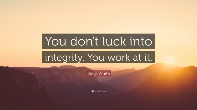 Betty White Quote: “You don't luck into integrity.  You work at it.”
