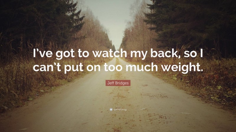 Jeff Bridges Quote: “I’ve got to watch my back, so I can’t put on too much weight.”