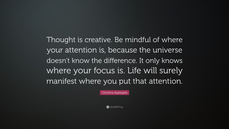 Christina Applegate Quote: “Thought is creative. Be mindful of where your attention is, because the universe doesn’t know the difference. It only knows where your focus is. Life will surely manifest where you put that attention.”