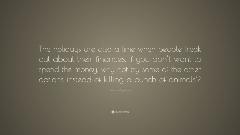 Christina Applegate Quote: “The holidays are also a time when people freak out about their finances. If you don’t want to spend the money, why not try some of the other options instead of killing a bunch of animals?”
