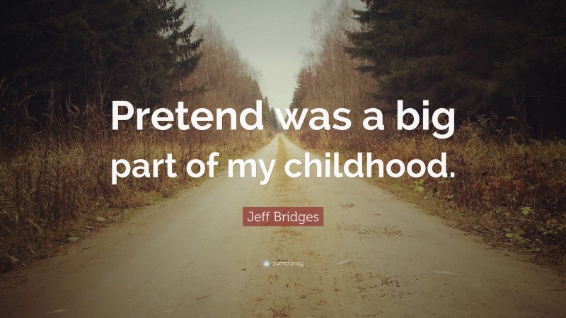 Jeff Bridges Quote: “Pretend was a big part of my childhood.”