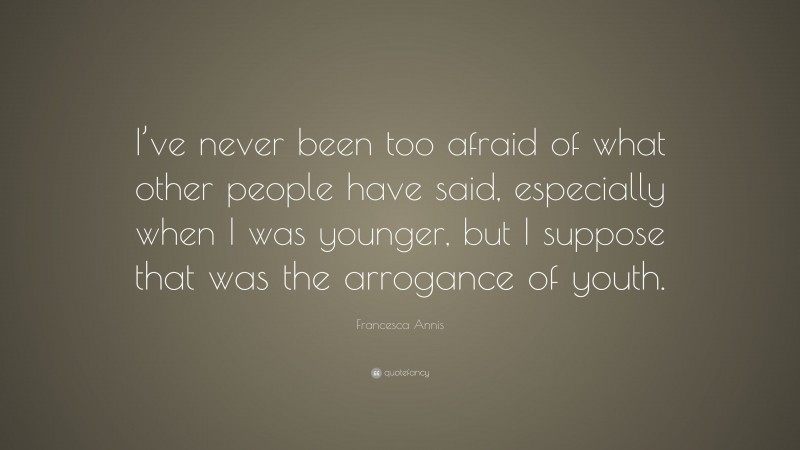Francesca Annis Quote: “I’ve never been too afraid of what other people have said, especially when I was younger, but I suppose that was the arrogance of youth.”