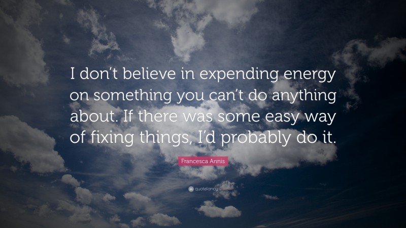 Francesca Annis Quote: “I don’t believe in expending energy on something you can’t do anything about. If there was some easy way of fixing things, I’d probably do it.”