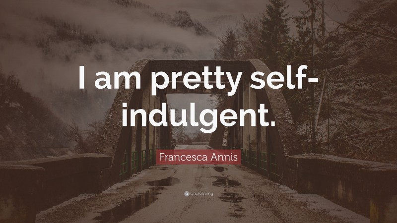 Francesca Annis Quote: “I am pretty self-indulgent.”