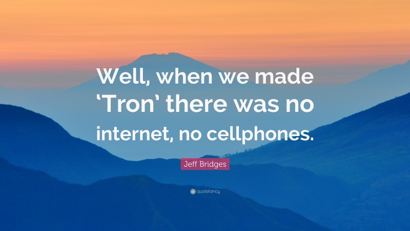 Jeff Bridges Quote: “Well, when we made ‘Tron’ there was no internet, no cellphones.”