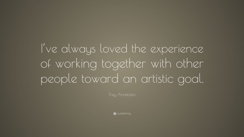 Trey Anastasio Quote: “I’ve always loved the experience of working together with other people toward an artistic goal.”