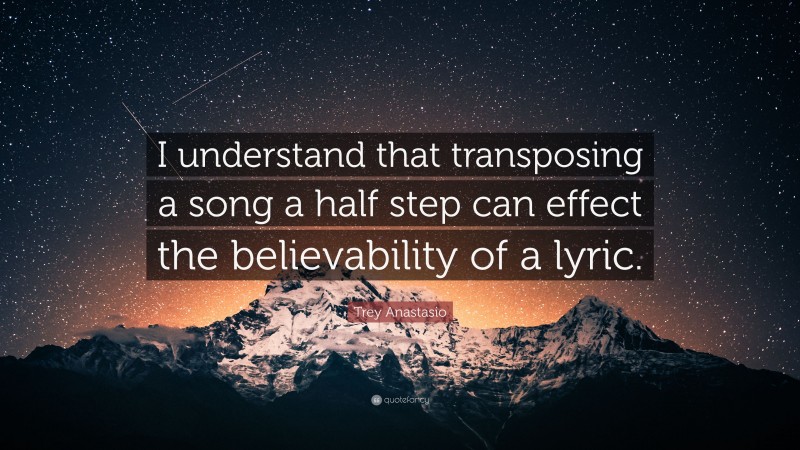 Trey Anastasio Quote: “I understand that transposing a song a half step can effect the believability of a lyric.”