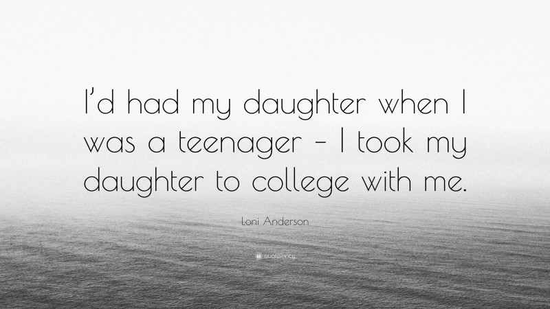 Loni Anderson Quote: “I’d had my daughter when I was a teenager – I took my daughter to college with me.”