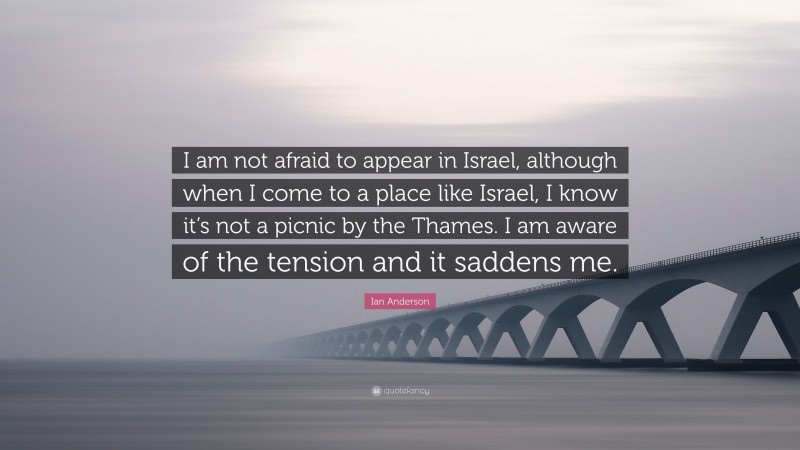 Ian Anderson Quote: “I am not afraid to appear in Israel, although when I come to a place like Israel, I know it’s not a picnic by the Thames. I am aware of the tension and it saddens me.”