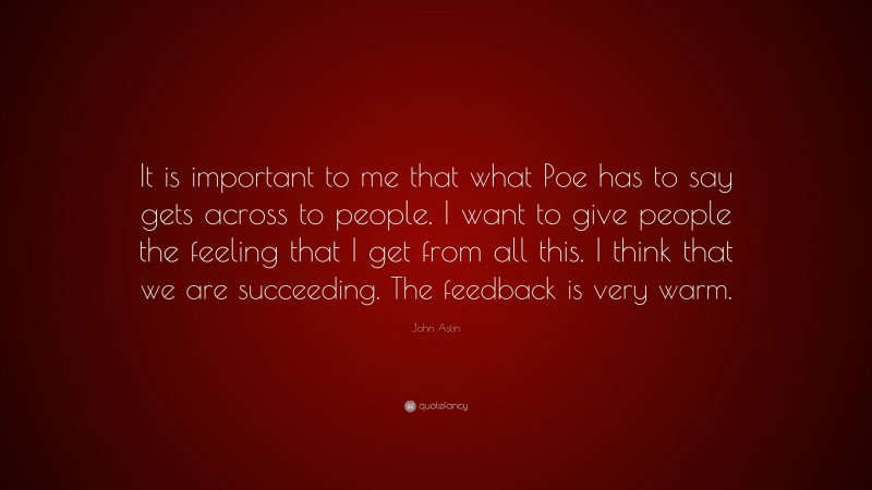 John Astin Quote: “It is important to me that what Poe has to say gets across to people. I want to give people the feeling that I get from all this. I think that we are succeeding. The feedback is very warm.”