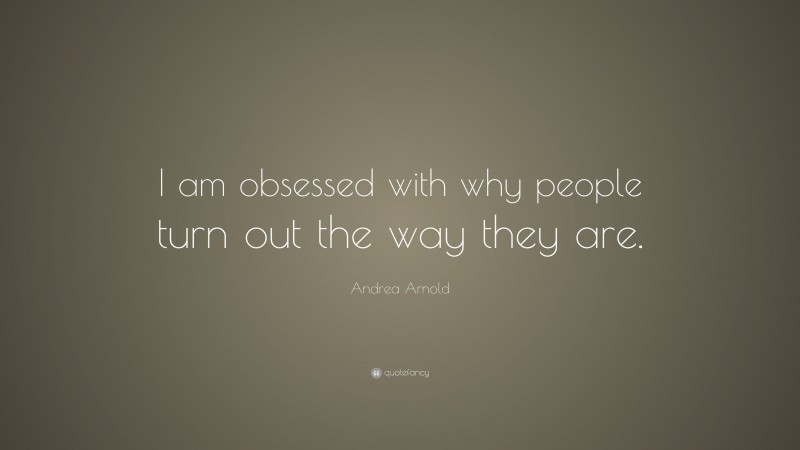 Andrea Arnold Quote: “I am obsessed with why people turn out the way they are.”