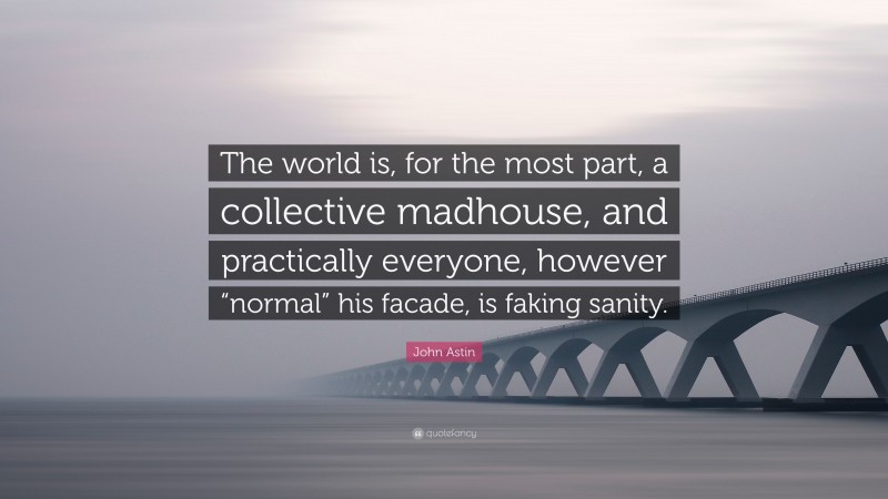 John Astin Quote: “The world is, for the most part, a collective madhouse, and practically everyone, however “normal” his facade, is faking sanity.”
