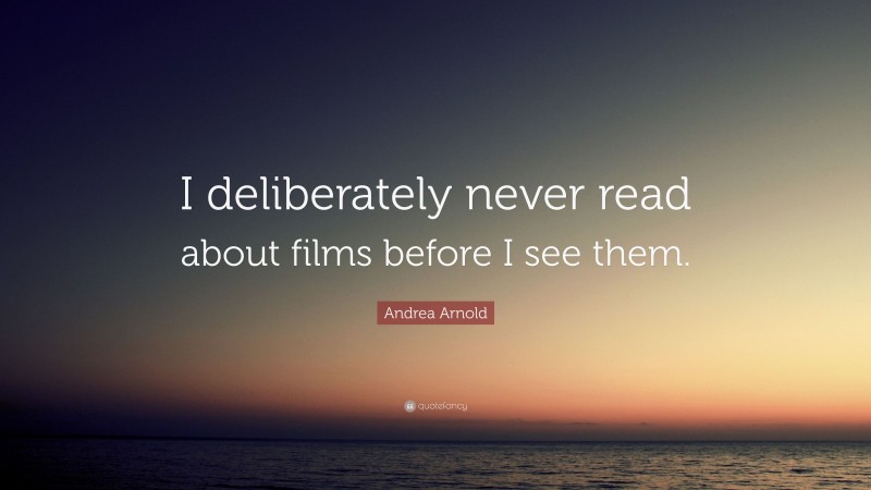 Andrea Arnold Quote: “I deliberately never read about films before I see them.”