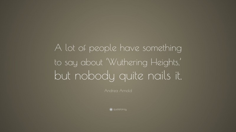 Andrea Arnold Quote: “A lot of people have something to say about ‘Wuthering Heights,’ but nobody quite nails it.”