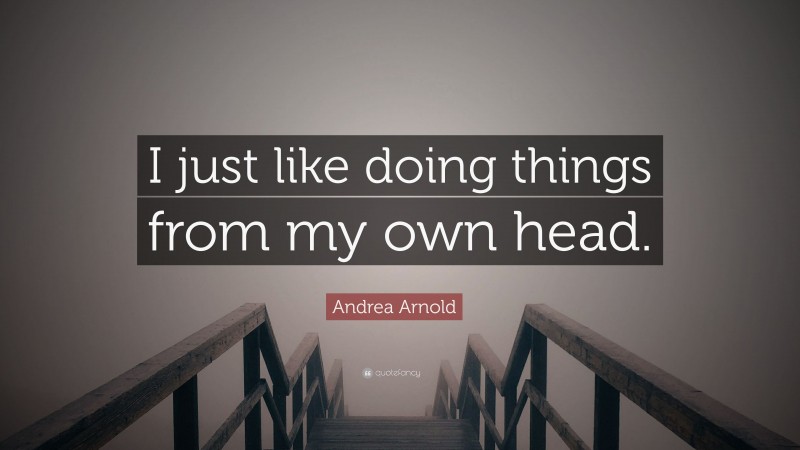 Andrea Arnold Quote: “I just like doing things from my own head.”