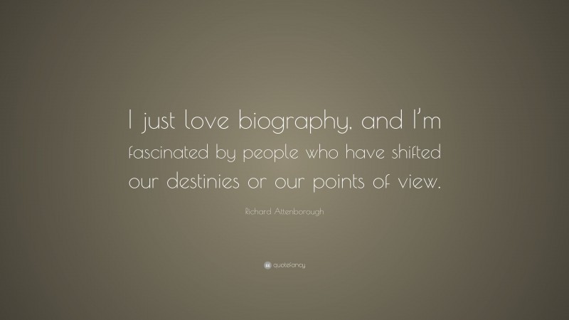 Richard Attenborough Quote: “I just love biography, and I’m fascinated by people who have shifted our destinies or our points of view.”