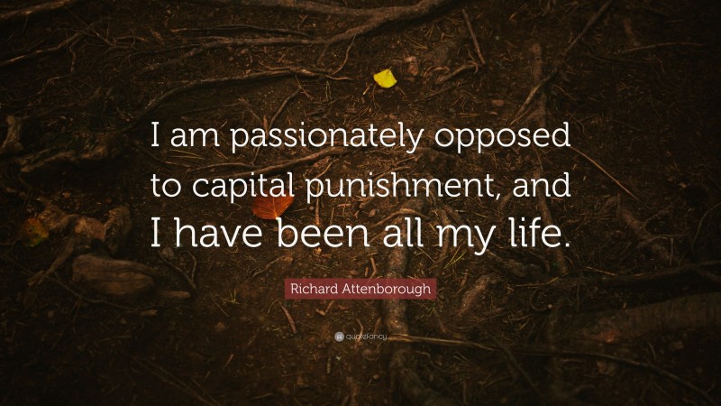 Richard Attenborough Quote: “I am passionately opposed to capital punishment, and I have been all my life.”