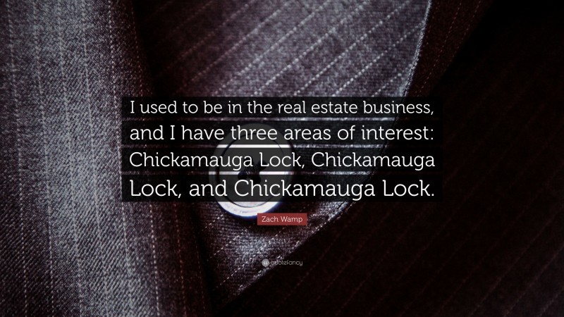 Zach Wamp Quote: “I used to be in the real estate business, and I have three areas of interest: Chickamauga Lock, Chickamauga Lock, and Chickamauga Lock.”