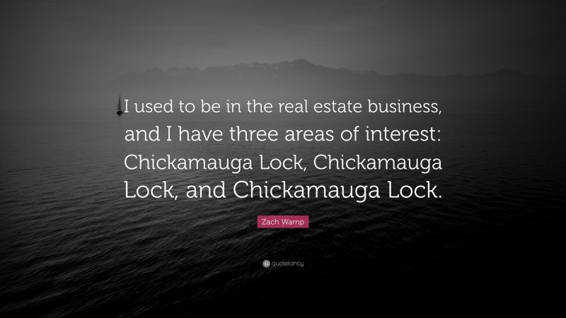 Zach Wamp Quote: “I used to be in the real estate business, and I have three areas of interest: Chickamauga Lock, Chickamauga Lock, and Chickamauga Lock.”
