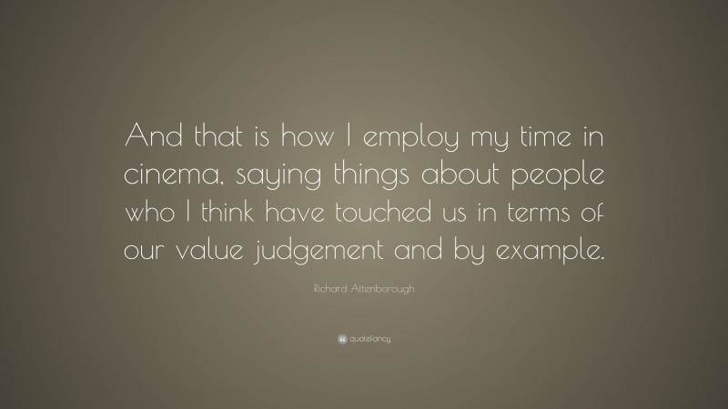 Richard Attenborough Quote: “And that is how I employ my time in cinema, saying things about people who I think have touched us in terms of our value judgement and by example.”