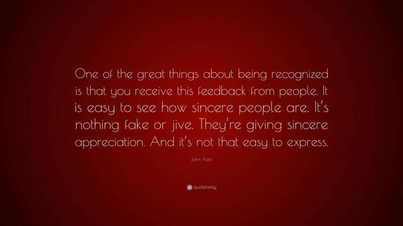 John Astin Quote: “One of the great things about being recognized is that you receive this feedback from people. It is easy to see how sincere people are. It’s nothing fake or jive. They’re giving sincere appreciation. And it’s not that easy to express.”