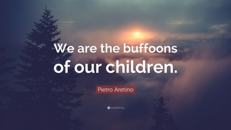 Pietro Aretino Quote: “We are the buffoons of our children.”