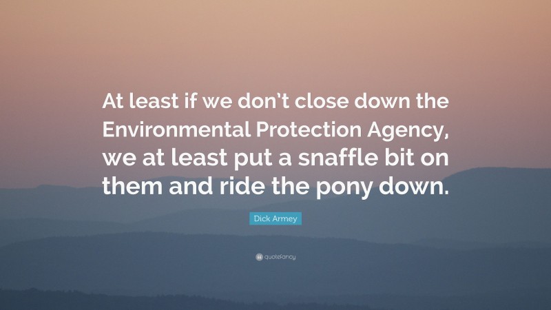 Dick Armey Quote: “At least if we don’t close down the Environmental Protection Agency, we at least put a snaffle bit on them and ride the pony down.”