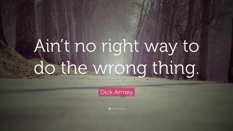 Dick Armey Quote: “Ain’t no right way to do the wrong thing.”
