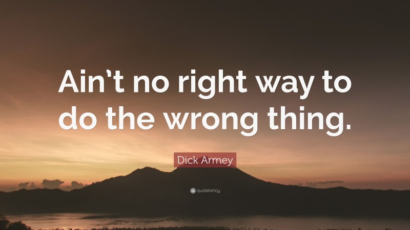 Dick Armey Quote: “Ain’t no right way to do the wrong thing.”