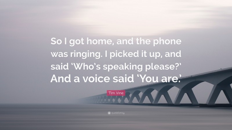 Tim Vine Quote: “So I got home, and the phone was ringing. I picked it up, and said ‘Who’s speaking please?’ And a voice said ‘You are.’”